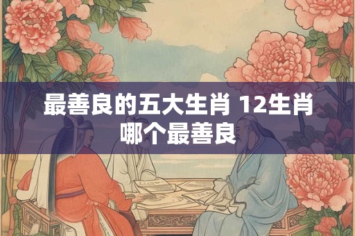 最善良的五大生肖 12生肖哪个最善良