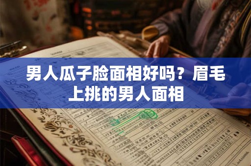 男人瓜子脸面相好吗？眉毛上挑的男人面相