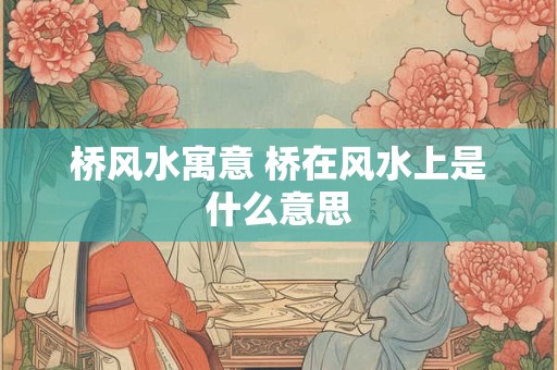 桥风水寓意 桥在风水上是什么意思