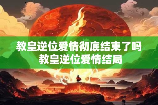 教皇逆位爱情彻底结束了吗 教皇逆位爱情结局
