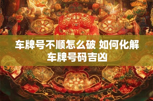 车牌号不顺怎么破 如何化解车牌号码吉凶
