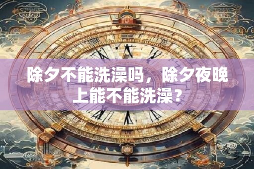 除夕不能洗澡吗，除夕夜晚上能不能洗澡？