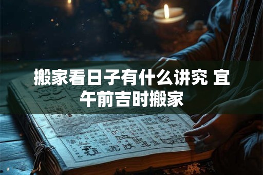 搬家看日子有什么讲究 宜午前吉时搬家