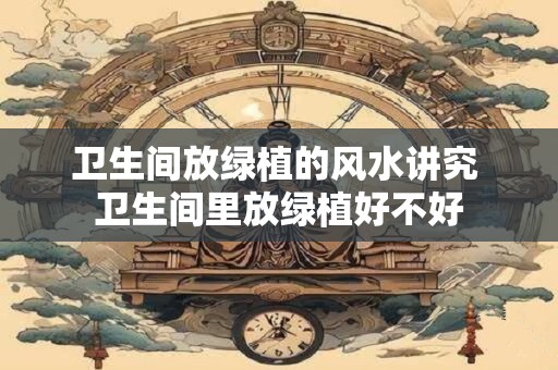 卫生间放绿植的风水讲究 卫生间里放绿植好不好