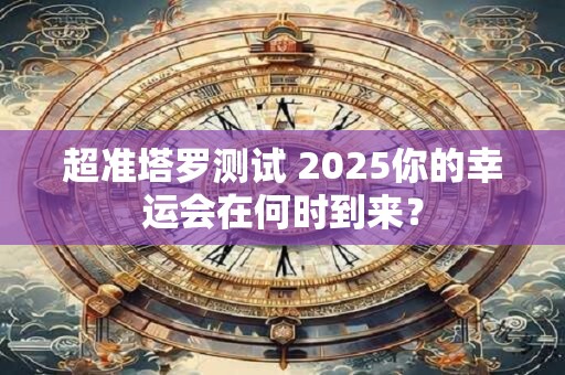 超准塔罗测试 2025你的幸运会在何时到来？