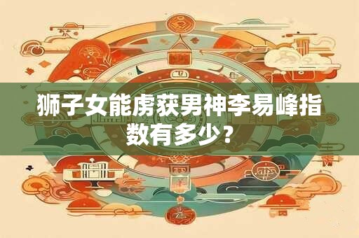 狮子女能虏获男神李易峰指数有多少？