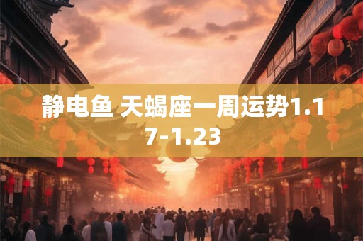 静电鱼 天蝎座一周运势1.17-1.23