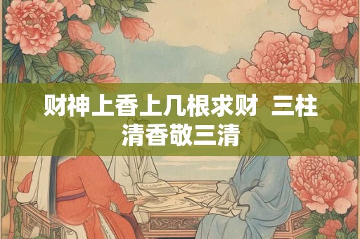 财神上香上几根求财  三柱清香敬三清
