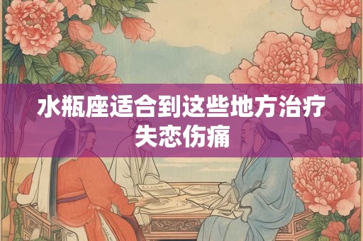 水瓶座适合到这些地方治疗失恋伤痛