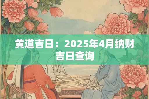 黄道吉日：2025年4月纳财吉日查询