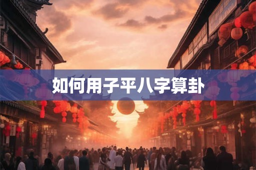 详细阅读:如何用子平八字算卦 如何用子平八字算卦