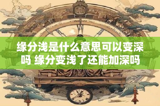 缘分浅是什么意思可以变深吗 缘分变浅了还能加深吗