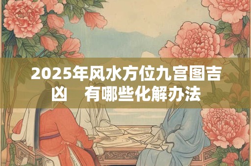 2025年风水方位九宫图吉凶　有哪些化解办法