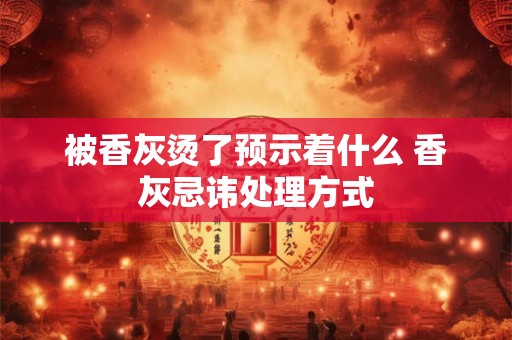 被香灰烫了预示着什么 香灰忌讳处理方式