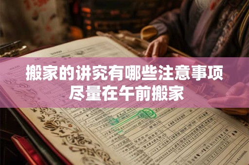 搬家的讲究有哪些注意事项 尽量在午前搬家