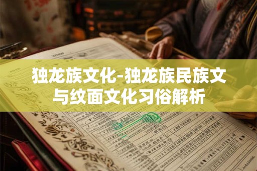 独龙族文化-独龙族民族文与纹面文化习俗解析