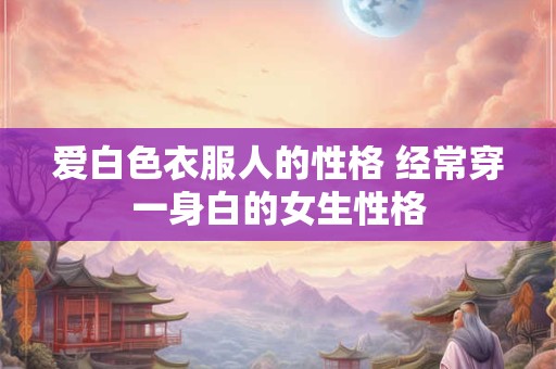 爱白色衣服人的性格 经常穿一身白的女生性格