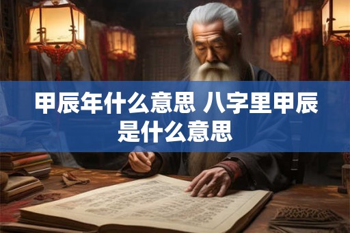 甲辰年什么意思 八字里甲辰是什么意思
