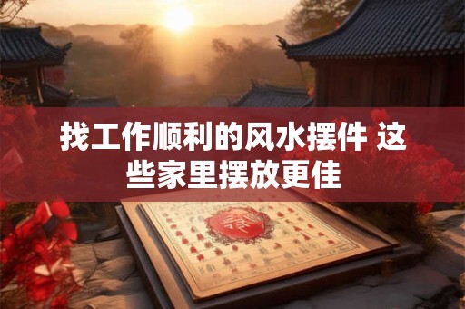 找工作顺利的风水摆件 这些家里摆放更佳