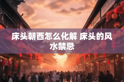 床头朝西怎么化解 床头的风水禁忌