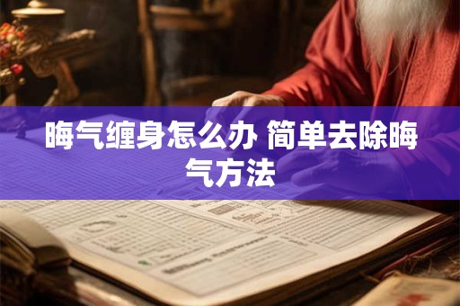 晦气缠身怎么办 简单去除晦气方法