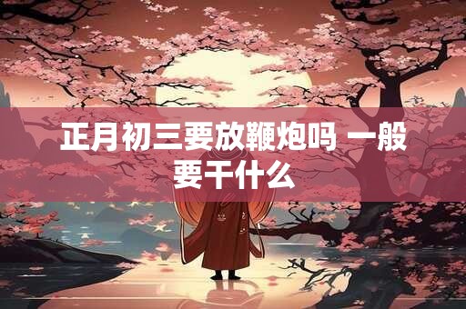 正月初三要放鞭炮吗 一般要干什么