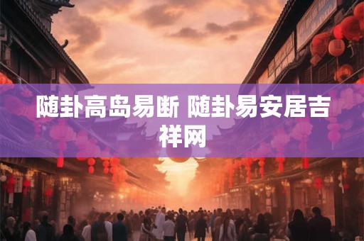 随卦高岛易断 随卦易安居吉祥网