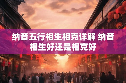 纳音五行相生相克详解 纳音相生好还是相克好