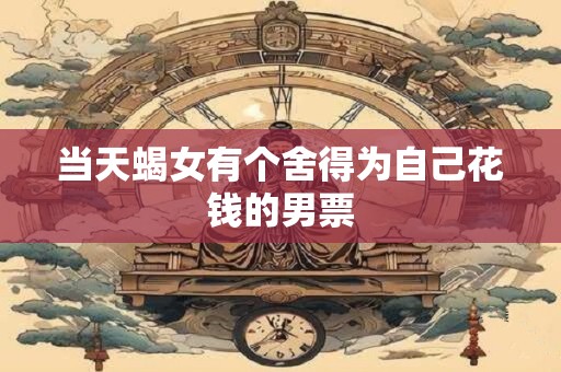 当天蝎女有个舍得为自己花钱的男票