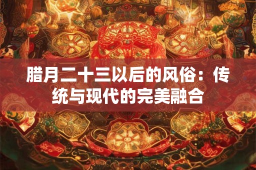 腊月二十三以后的风俗：传统与现代的完美融合