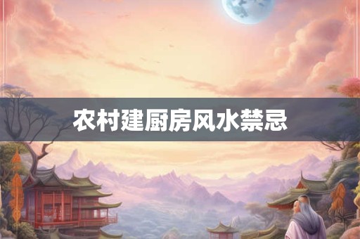 详细阅读:农村建厨房风水禁忌 农村建厨房风水禁忌