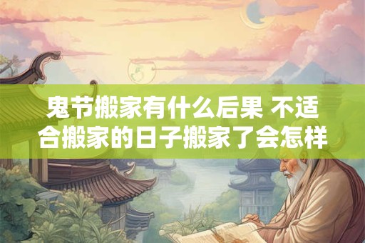 鬼节搬家有什么后果 不适合搬家的日子搬家了会怎样