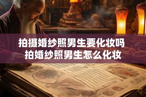拍摄婚纱照男生要化妆吗 拍婚纱照男生怎么化妆
