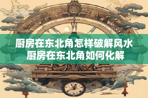 厨房在东北角怎样破解风水 厨房在东北角如何化解