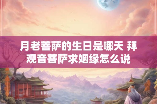 月老菩萨的生日是哪天 拜观音菩萨求姻缘怎么说
