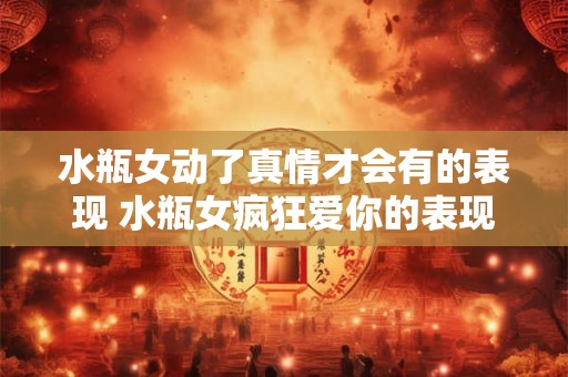 水瓶女动了真情才会有的表现 水瓶女疯狂爱你的表现