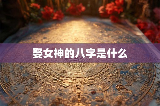 娶女神的八字是什么 娶女神的八字是什么