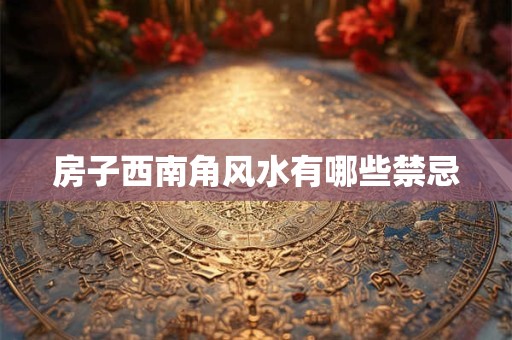 房子西南角风水有哪些禁忌