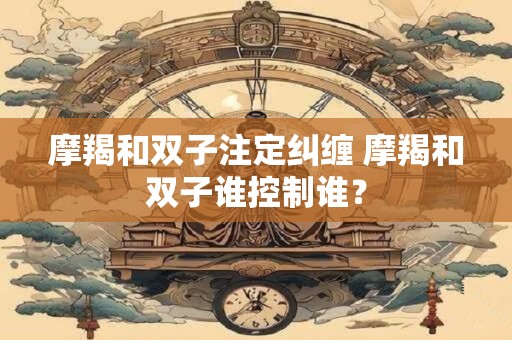摩羯和双子注定纠缠 摩羯和双子谁控制谁？