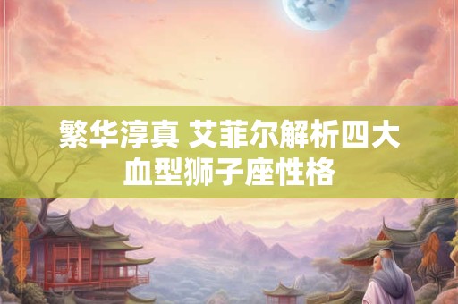 繁华淳真 艾菲尔解析四大血型狮子座性格