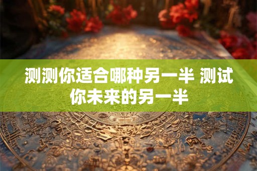测测你适合哪种另一半 测试你未来的另一半