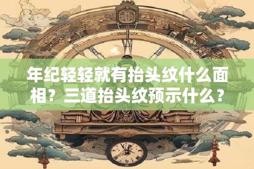 年纪轻轻就有抬头纹什么面相？三道抬头纹预示什么？