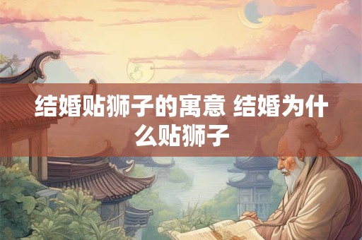 结婚贴狮子的寓意 结婚为什么贴狮子