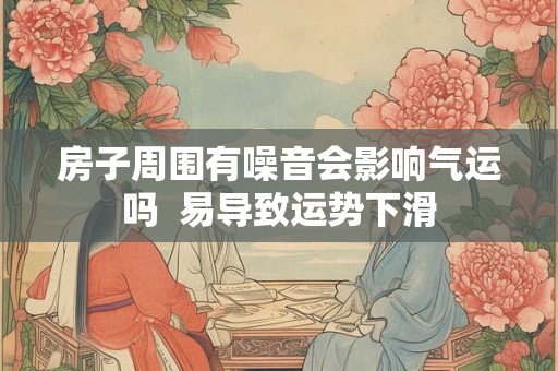 房子周围有噪音会影响气运吗  易导致运势下滑