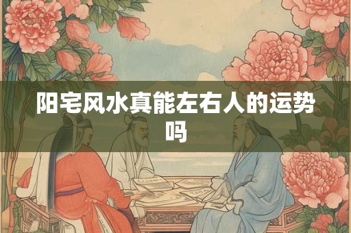阳宅风水真能左右人的运势吗