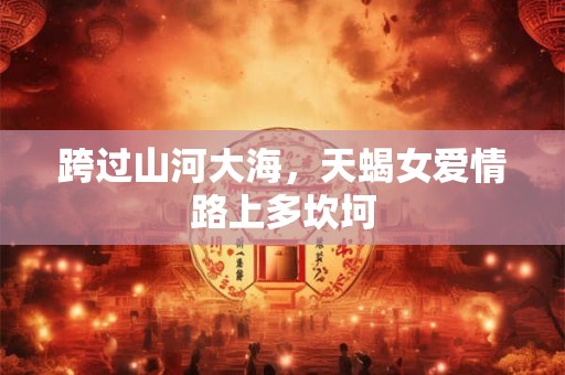 跨过山河大海，天蝎女爱情路上多坎坷