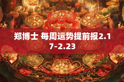 郑博士 每周运势提前报2.17-2.23