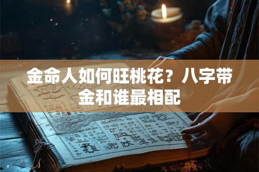 金命人如何旺桃花？八字带金和谁最相配