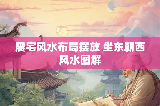 震宅风水布局摆放 坐东朝西风水图解
