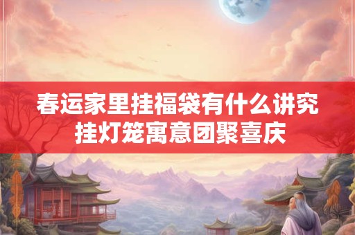 春运家里挂福袋有什么讲究 挂灯笼寓意团聚喜庆